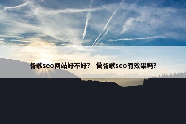 谷歌seo网站好不好? 做谷歌seo有效果吗? 谷歌seo网站好不好? 做谷歌seo有效果吗?