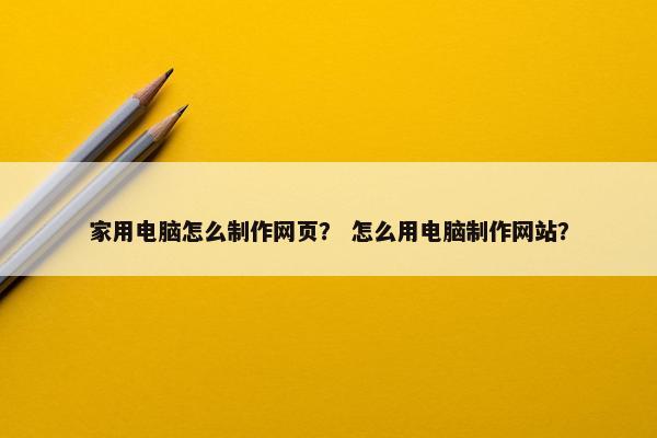 家用电脑怎么制作网页？ 怎么用电脑制作网站？