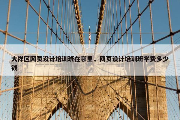 大祥区网页设计培训班在哪里,网页设计培训班学费多少钱 大祥区网页设计培训班在哪里,网页设计培训班学费多少钱