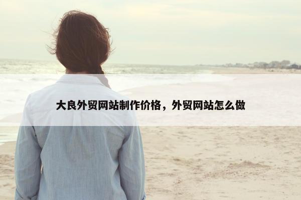 大良外贸网站制作价格，外贸网站怎么做