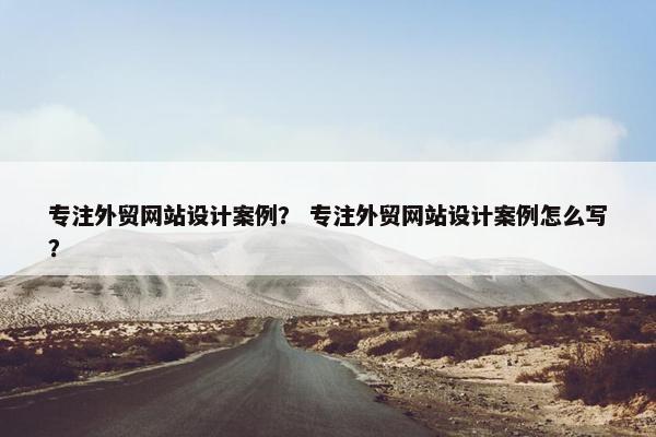 专注外贸网站设计案例？ 专注外贸网站设计案例怎么写？
