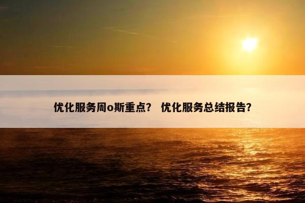 优化服务周o斯重点？ 优化服务总结报告？