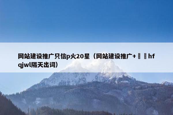 网站建设推广只信p火20星（网站建设推广+溦訫hfqjwl隔天出词）