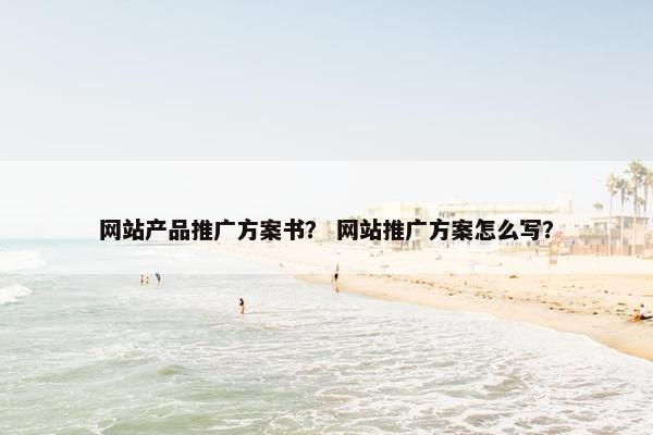 网站产品推广方案书？ 网站推广方案怎么写？