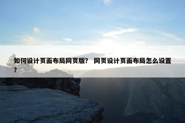 如何设计页面布局网页版？ 网页设计页面布局怎么设置？