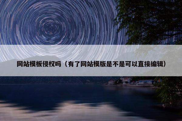 网站模板侵权吗（有了网站模版是不是可以直接编辑）
