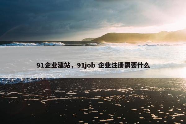 91企业建站，91job 企业注册需要什么