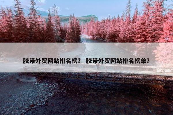 胶带外贸网站排名榜？ 胶带外贸网站排名榜单？