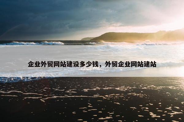 企业外贸网站建设多少钱，外贸企业网站建站