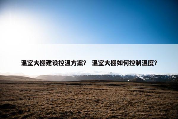 温室大棚建设控温方案？ 温室大棚如何控制温度？