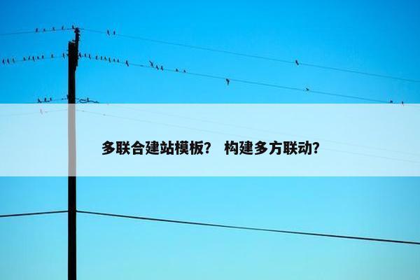 多联合建站模板？ 构建多方联动？