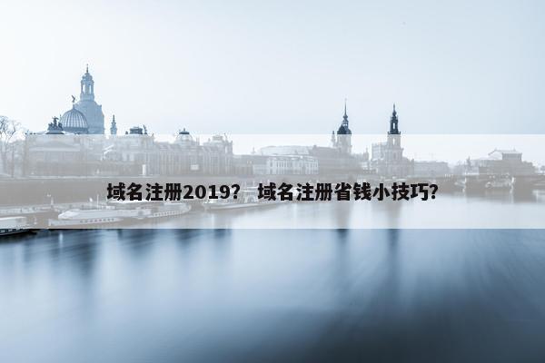 域名注册2019？ 域名注册省钱小技巧？