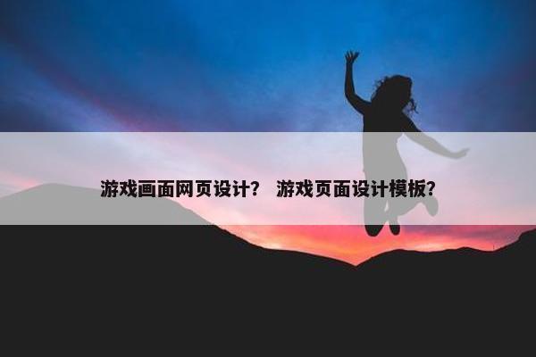 游戏画面网页设计? 游戏页面设计模板? 游戏画面网页设计? 游戏页面设计模板?