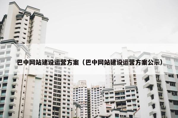 巴中网站建设运营方案(巴中网站建设运营方案公示) 巴中网站建设运营方案(巴中网站建设运营方案公示)
