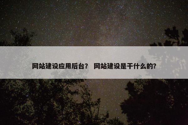 网站建设应用后台？ 网站建设是干什么的？