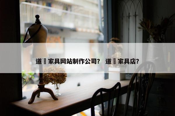 道滘家具网站制作公司？ 道滘家具店？