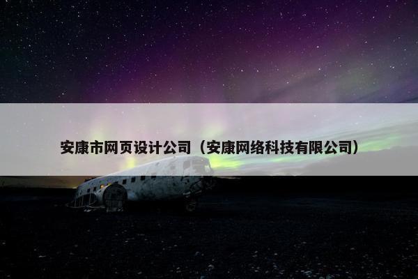 安康市网页设计公司（安康网络科技有限公司）