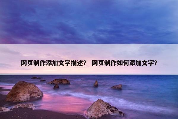 网页制作添加文字描述？ 网页制作如何添加文字？