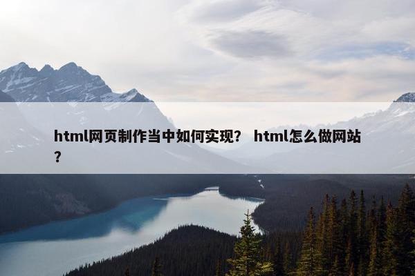 html网页制作当中如何实现？ html怎么做网站？