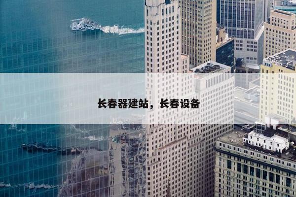 长春器建站，长春设备