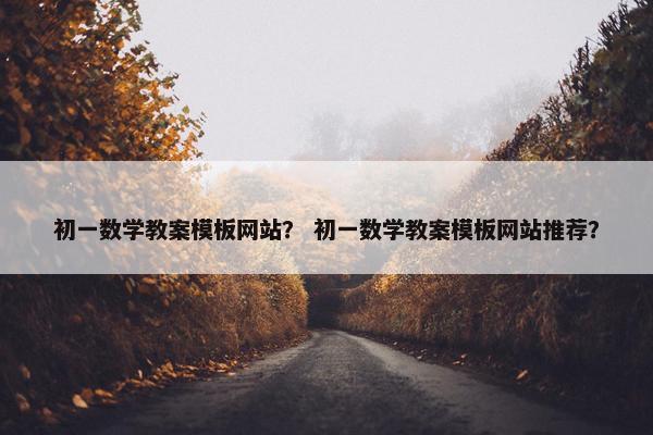 初一数学教案模板网站？ 初一数学教案模板网站推荐？