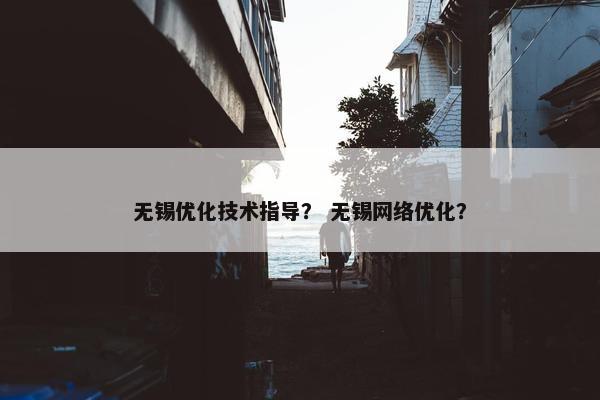 无锡优化技术指导？ 无锡网络优化？