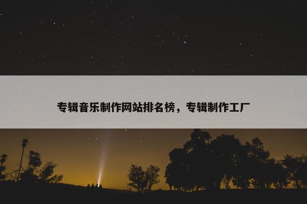 专辑音乐制作网站排名榜，专辑制作工厂