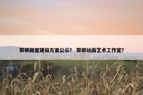 邯郸画室建设方案公示？ 邯郸绘画艺术工作室？