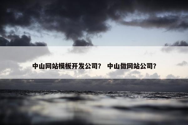 中山网站模板开发公司？ 中山做网站公司？