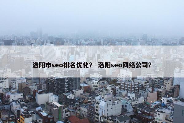 洛阳市seo排名优化？ 洛阳seo网络公司？