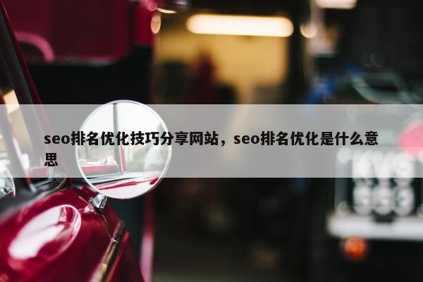 seo排名优化技巧分享网站，seo排名优化是什么意思