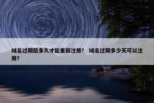 域名过期后多久才能重新注册？ 域名过期多少天可以注册？
