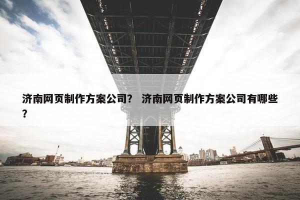 济南网页制作方案公司？ 济南网页制作方案公司有哪些？