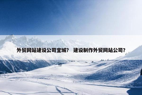 外贸网站建设公司宜城? 建设制作外贸网站公司? 外贸网站建设公司宜城? 建设制作外贸网站公司?