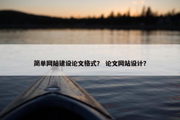 简单网站建设论文格式？ 论文网站设计？