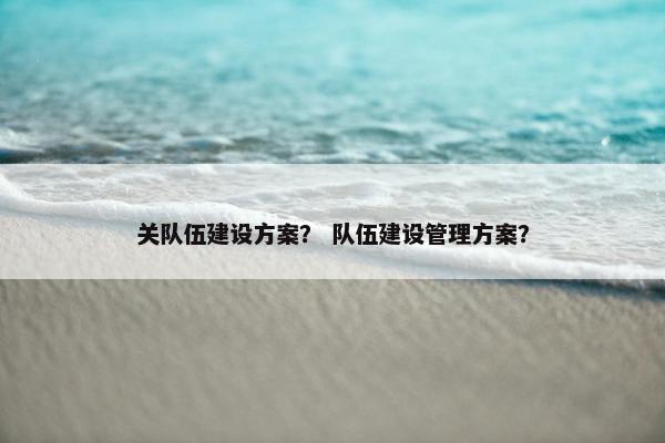 关队伍建设方案？ 队伍建设管理方案？