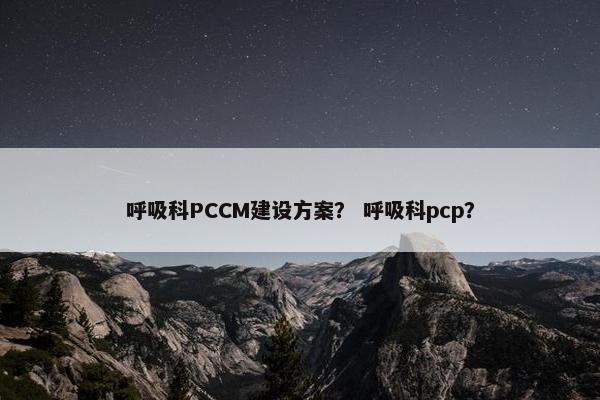 呼吸科PCCM建设方案？ 呼吸科pcp？