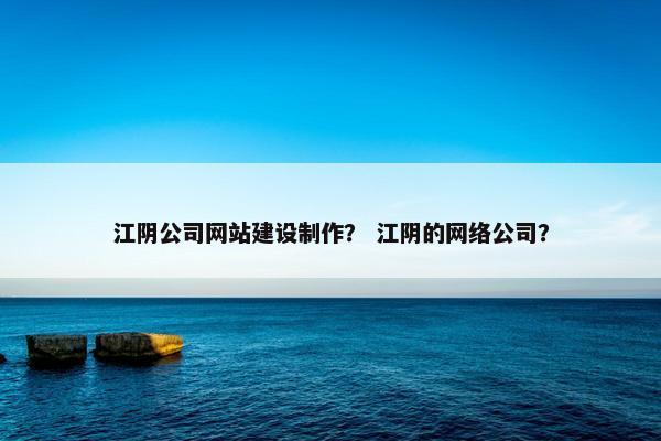 江阴公司网站建设制作？ 江阴的网络公司？