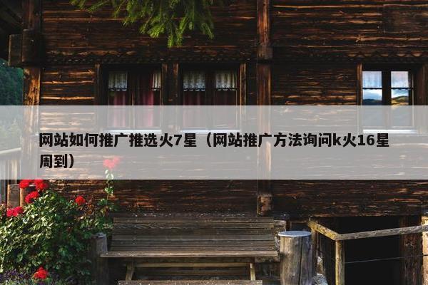 网站如何推广推选火7星（网站推广方法询问k火16星周到）