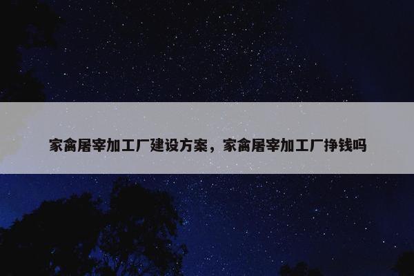 家禽屠宰加工厂建设方案，家禽屠宰加工厂挣钱吗