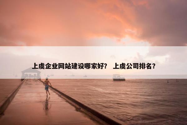 上虞企业网站建设哪家好？ 上虞公司排名？