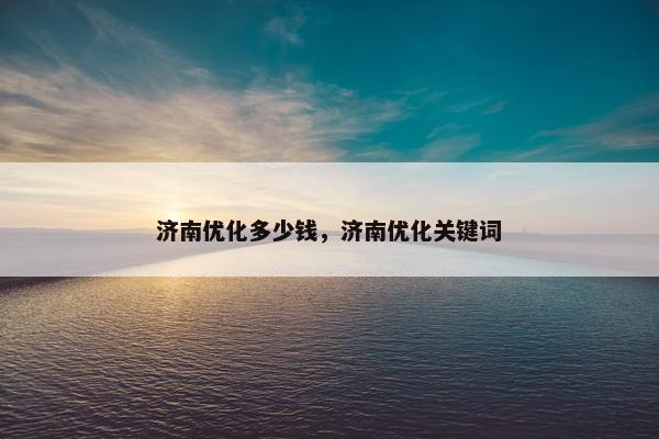 济南优化多少钱，济南优化关键词