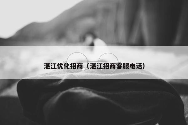 湛江优化招商（湛江招商客服电话）