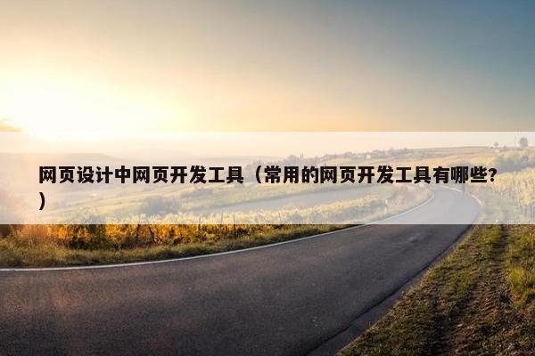 网页设计中网页开发工具（常用的网页开发工具有哪些?）