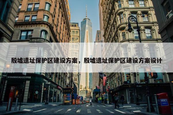 殷墟遗址保护区建设方案，殷墟遗址保护区建设方案设计