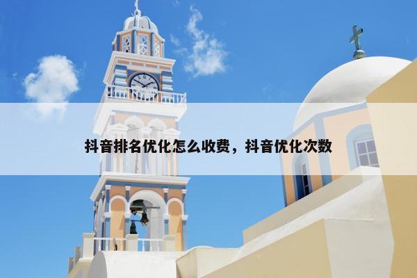 抖音排名优化怎么收费，抖音优化次数