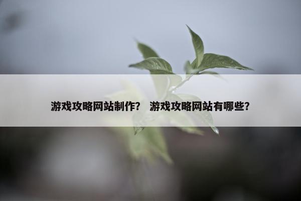 游戏攻略网站制作？ 游戏攻略网站有哪些？