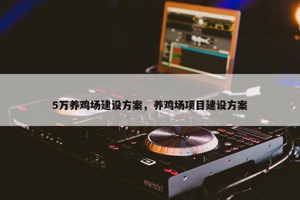 5万养鸡场建设方案，养鸡场项目建设方案