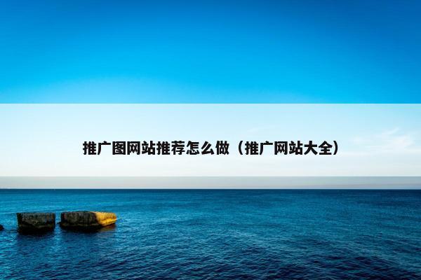 推广图网站推荐怎么做（推广网站大全）