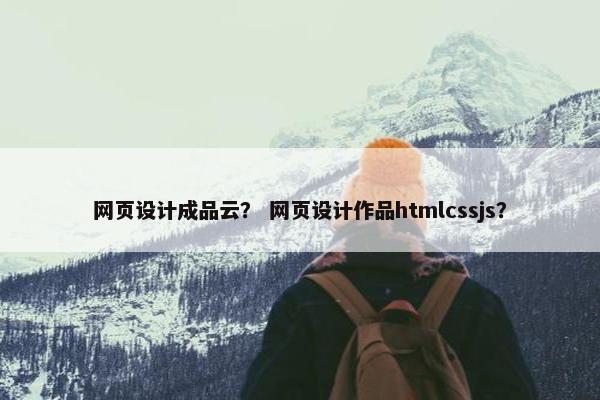 网页设计成品云？ 网页设计作品htmlcssjs？